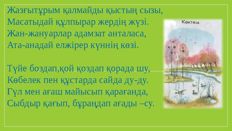 Жазғытұрым қалмайды қыстың сызы, Масатыдай құлпырар жердің жүзі. Жан-жануарлар адамзат анталаса, Ата-анадай елжірер күннің көзі.