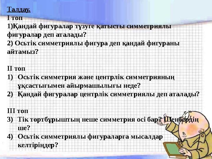 Талдау. І топ 1)Қандай фигуралар түзуге қатысты симметриялы фигуралар деп аталады? 2) Осьтік симметриялы фигура деп қандай фи