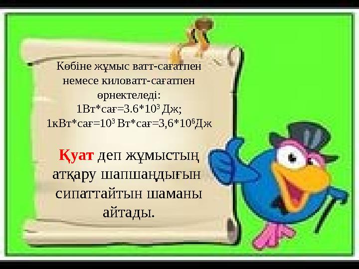 Көбіне жұмыс ватт-сағатпен немесе киловатт-сағатпен өрнектеледі: 1Вт*сағ=3.6*10 3 Дж; 1кВт*сағ=10 3 Вт*сағ=3,6*10 6 Дж Қуат