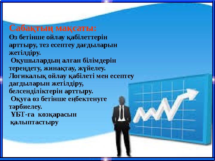 Сабақтың мақсаты: Өз бетінше ойлау қабілеттерін арттыру, тез есептеу дағдыларын жетілдіру. Оқушылардың алған білімдерін тер