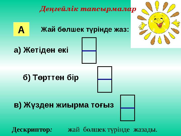 Деңгейлік тапсырмалар Жай бөлшек түрінде жаз: а) Жетіден екі б) Төрттен бір в) Жүзден жиырма тоғыз А Дескриптор : жай бөл