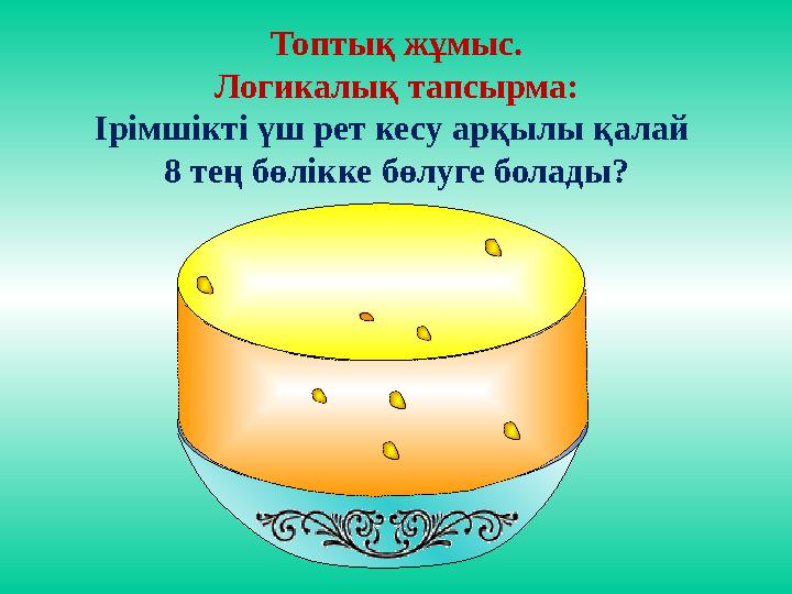 Топтық жұмыс. Логикалық тапсырма: Ірімшікті үш рет кесу арқылы қалай 8 тең бөлікке бөлуге болады?