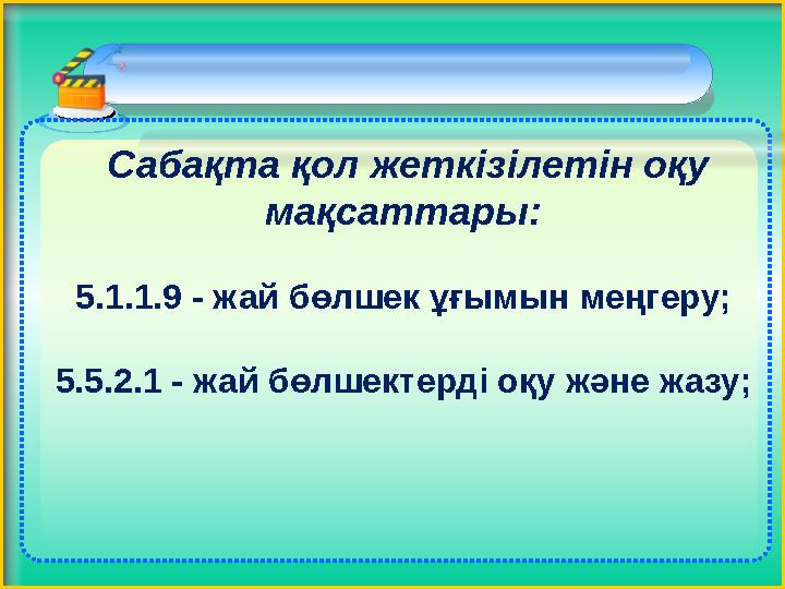 Сабақта қол жеткізілетін оқу мақсаттары: 5.1.1.9 - жай бөлшек ұғымын меңгеру; 5.5.2.1 - жай бөлшектерді оқу және жазу;