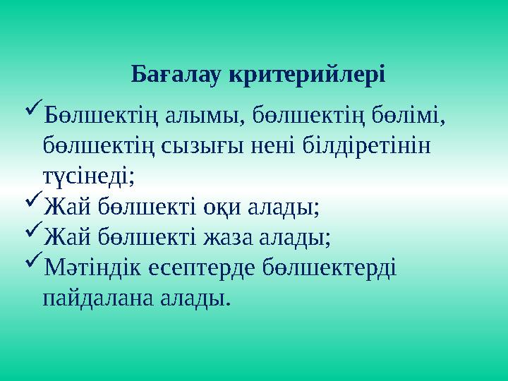 Бағалау критерийлері  Бөлшектің алымы, бөлшектің бөлімі, бөлшектің сызығы нені білдіретінін түсінеді;  Жай бөлше