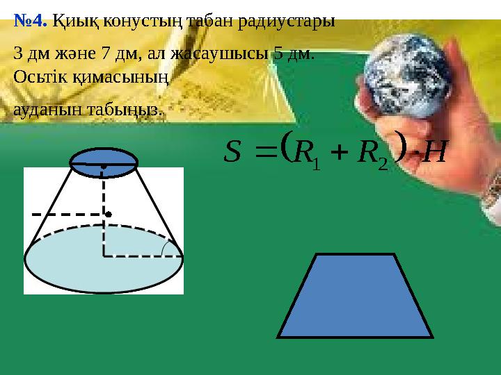 № 4 . Қиық конустың табан радиустары 3 дм және 7 дм, ал жасаушысы 5 дм. Осьтік қимасының ауданын табыңыз.  H R R S  