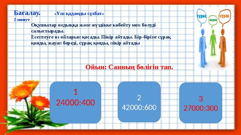 Бағалау. «Үш қадамды сұхбат» 2 минут Оқушылар ондыққа және жүздікке көбейту мен бөлуді салыстырады. Есептеуге өз ойларын