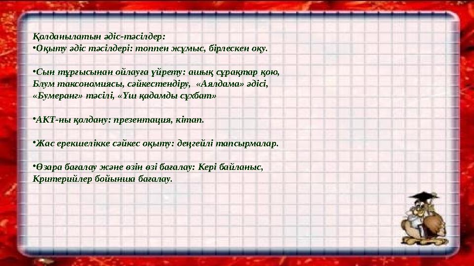 Қолданылатын әдіс-тәсілдер: •Оқыту әдіс тәсілдері: топпен жұмыс, бірлескен оқу. •Сын тұрғысынан ойлауға үйрету: ашық сұрақтар
