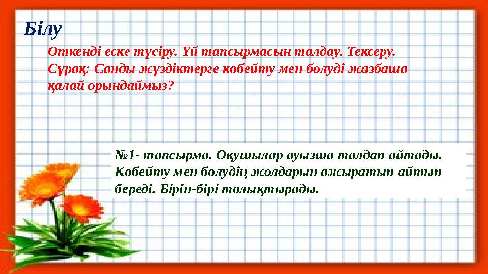 Білу Өткенді еске түсіру. Үй тапсырмасын талдау. Тексеру. Сұрақ: Санды жүздіктерге көбейту мен бөлуді жазбаша қалай орындаймыз?