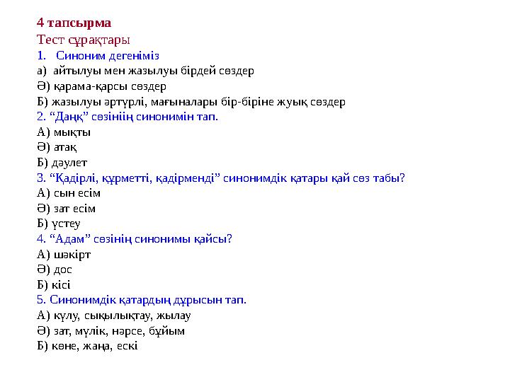 4 тапсырма Тест сұрақтары 1. Синоним дегеніміз а) айтылуы мен жазылуы бірдей сөздер Ә) қарама-қарсы сөздер Б) жазылуы әртүрлі,