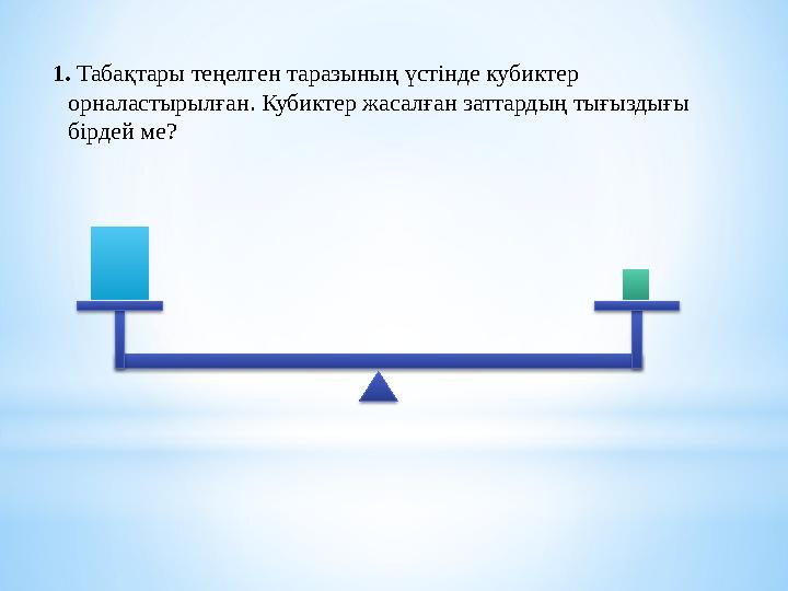 1. Табақтары теңелген таразының үстінде кубиктер орналастырылған. Кубиктер жасалған заттардың тығыздығы бірдей ме?