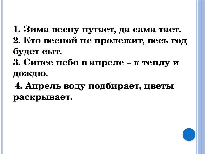 1. Зима весну пугает, да сама тает. 2. Кто весной не пролежит, весь год будет сыт. 3. Синее небо в апреле – к теплу и дождю.