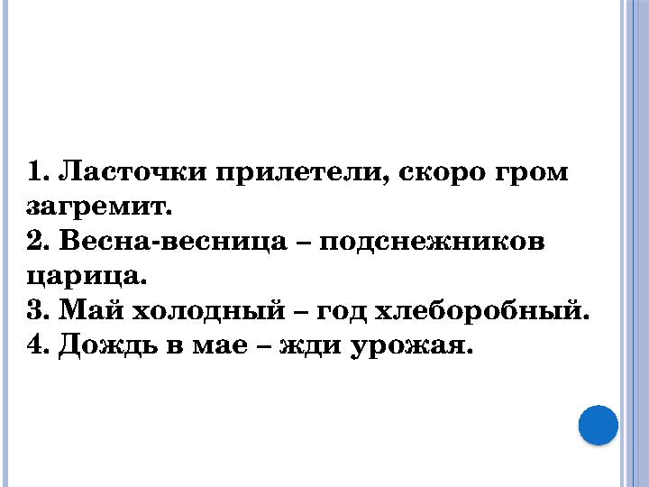 1. Ласточки прилетели, скоро гром загремит. 2. Весна-весница – подснежников царица. 3. Май холодный – год хлеборобный. 4. Дожд