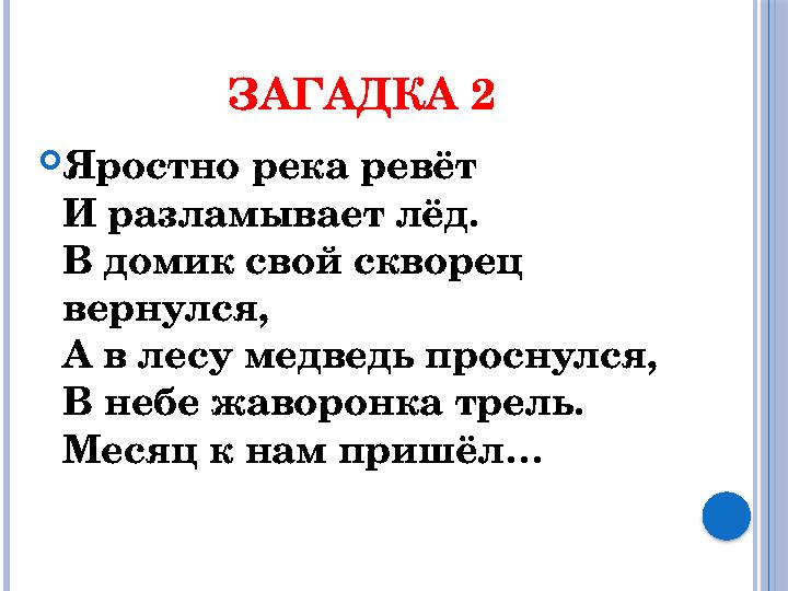 ЗАГАДКА 2  Яростно река ревёт И разламывает лёд. В домик свой скворец вернулся, А в лесу медведь проснулся, В небе жаворонка т