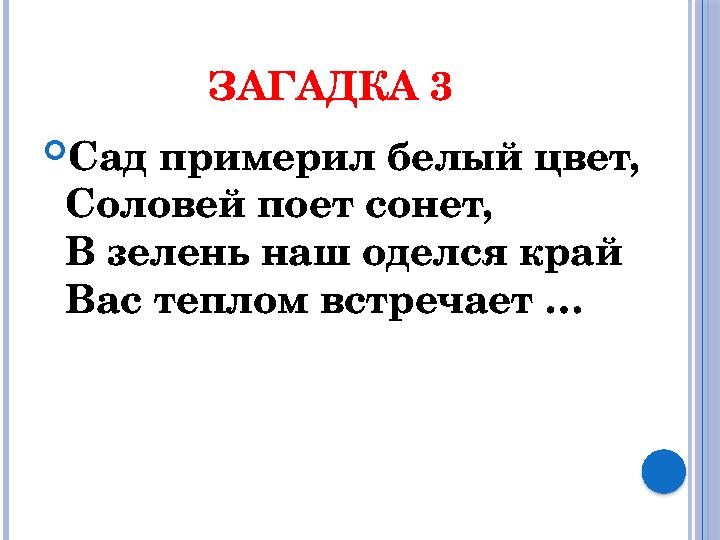 ЗАГАДКА 3  Сад примерил белый цвет, Соловей поет сонет, В зелень наш оделся край Вас теплом встречает …