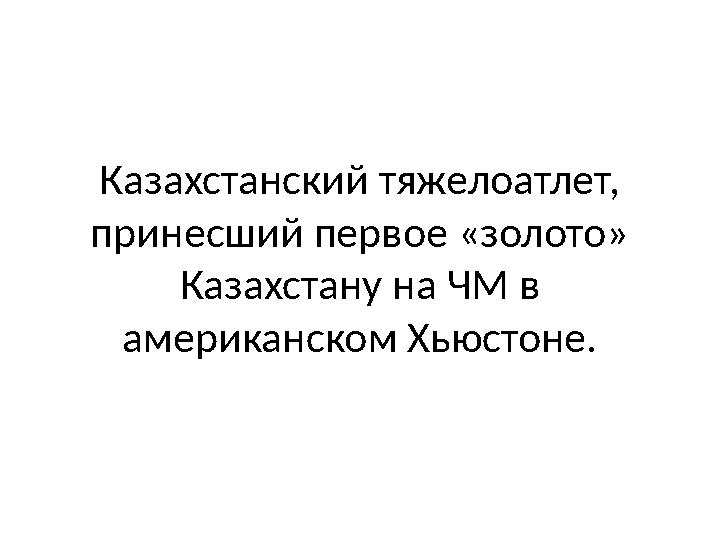 Казахстанский тяжелоатлет, принесший первое «золото» Казахстану на ЧМ в американском Хьюстоне.