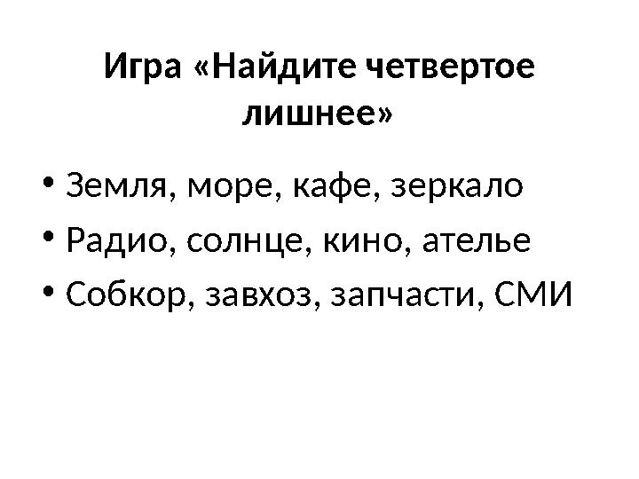 Игра «Найдите четвертое лишнее» • Земля, море, кафе, зеркало • Радио, солнце, кино, ателье • Собкор, завхоз, запчасти, СМИ