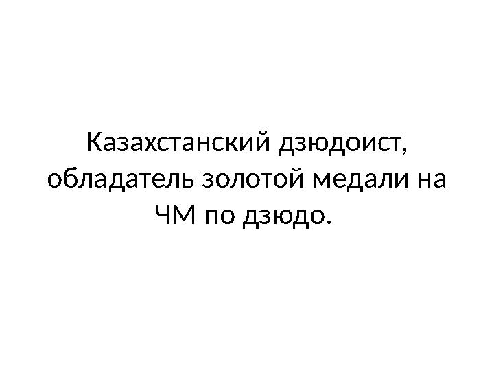 Казахстанский дзюдоист, обладатель золото й медали на ЧМ по дзюдо.