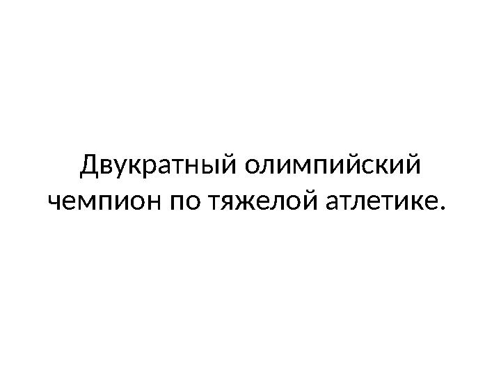 Двукратный олимпийский чемпион по тяжелой атлетике.