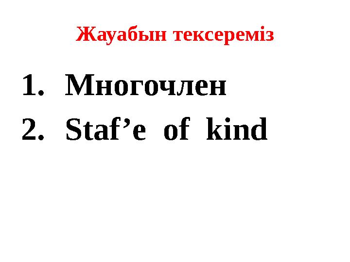 Жауабын тексереміз 1.Многочлен 2.Staf’e of kind