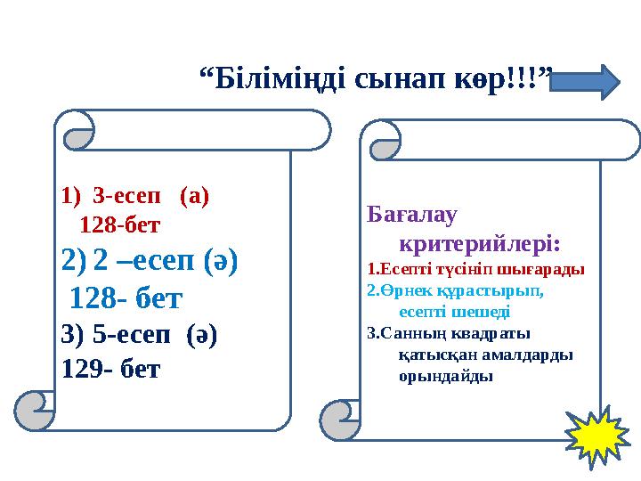 “Біліміңді сынап көр!!!” 1)3-есеп (а) 128-бет 2)2 –есеп (ә) 128- бет 3)5-есеп (ә) 129- бет Бағалау крите