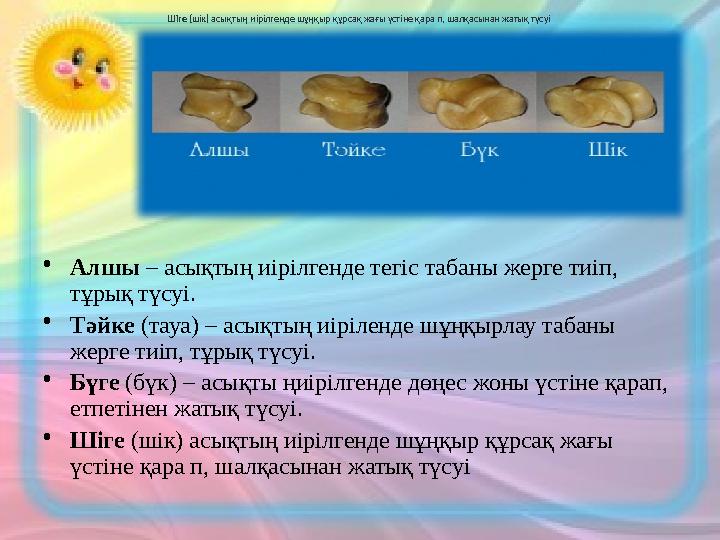 Шіге (шік) асықтың иірілгенде шұңқыр құрсақ жағы үстіне қара п, шалқасынан жатық түсуі •Алшы – асықтың иірілгенде тегіс табан