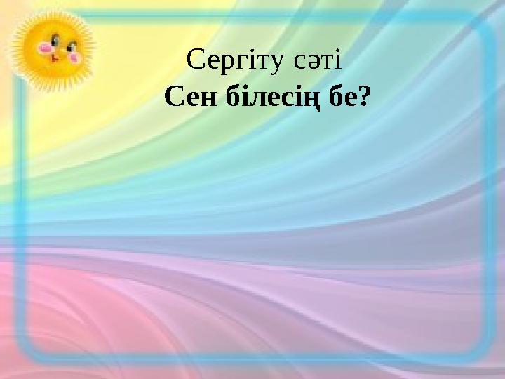 Сергіту сәті Сен білесің бе?