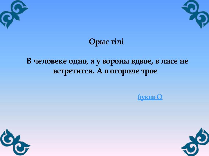 Орыс тілі В человеке одно, а у вороны вдвое, в лисе не встретится. А в огороде трое буква О