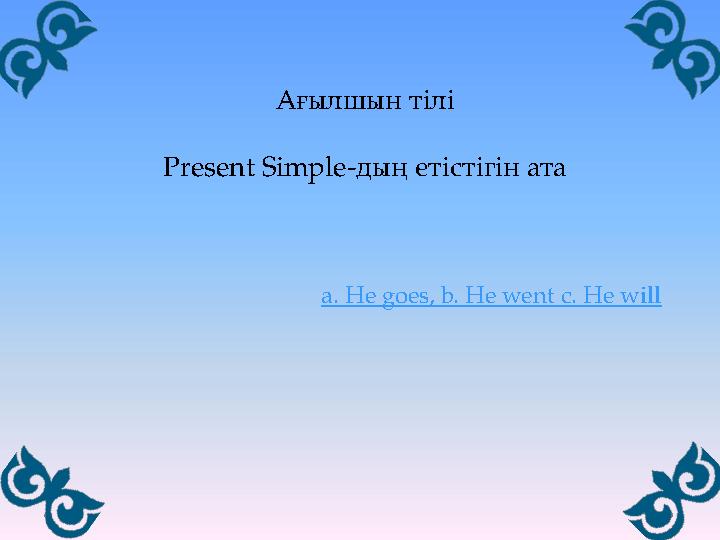 Ағылшын тілі Present Simple-дың етістігін ата a. He goes, b. He went c. He will