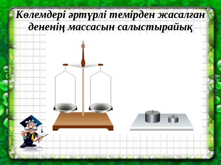 Көлемдері әртүрлі темірден жасалған дененің массасын салыстырайық