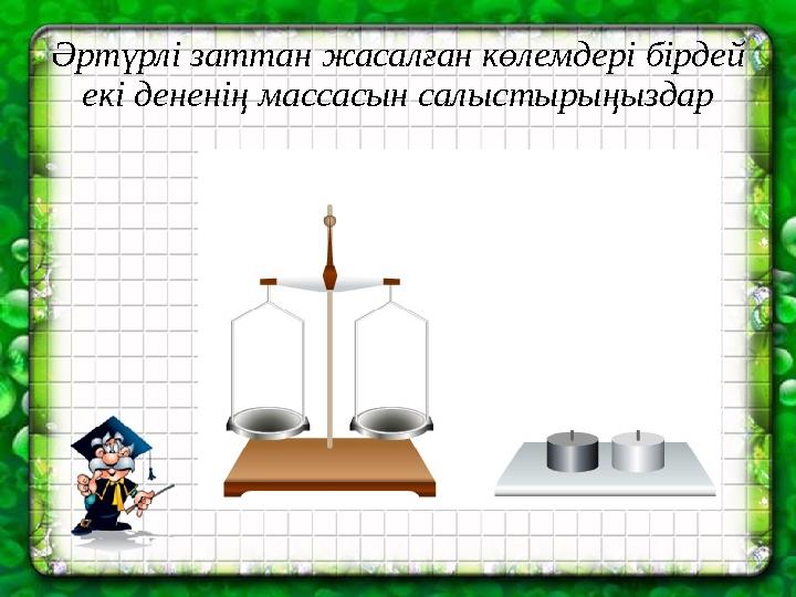 Әртүрлі заттан жасалған көлемдері бірдей екі дененің массасын салыстырыңыздар