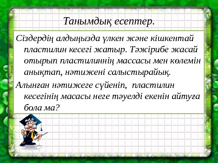 Танымдық есептер. Сіздердің алдыңызда үлкен және кішкентай пластилин кесегі жатыр. Тәжірибе жасай отырып пластилиннің массасы
