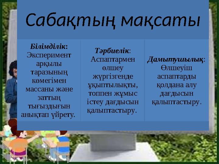 Сабақтың мақсаты Білімділік: Эксперимент арқылы таразының көмегімен массаны және заттың тығыздығын анықтап үйрету. Тә