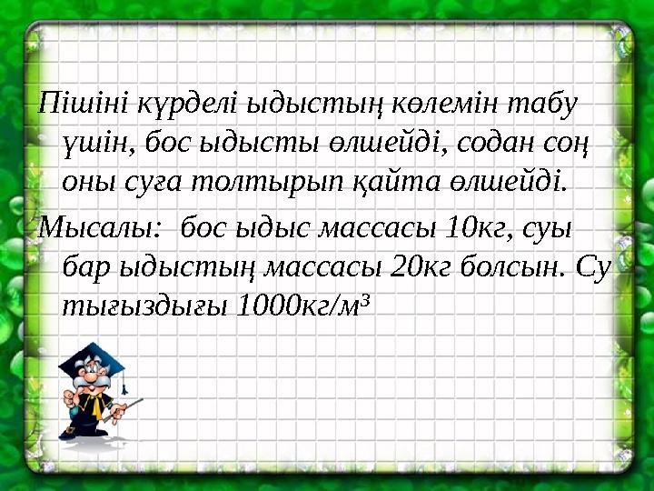 Пішіні күрделі ыдыстың көлемін табу үшін, бос ыдысты өлшейді, содан соң оны суға толтырып қайта өлшейді. Мысалы: бос ыдыс ма