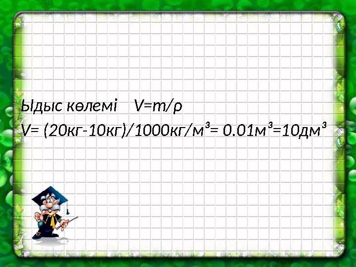 Ыдыс көлемі V=m/ρ V= (20кг-10кг)/1000кг/м³= 0.01м³=10дм³