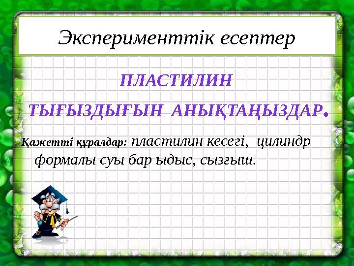 Эксперименттік есептер Қажетті құралдар: пластилин кесегі, цилиндр формалы суы бар ыдыс, сызғыш. ПЛАСТИЛИН ТЫҒЫЗДЫҒЫН АНЫҚТА