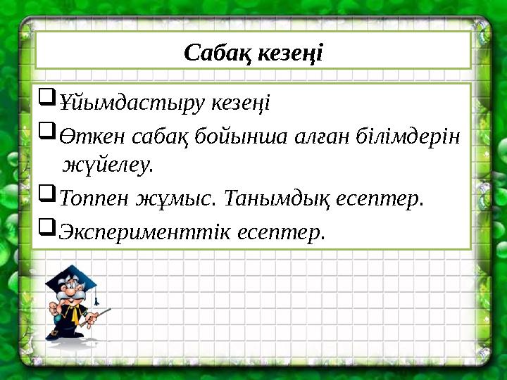 Сабақ кезеңі Ұйымдастыру кезеңі Өткен сабақ бойынша алған білімдерін жүйелеу. Топпен жұмыс. Танымдық есептер. Экспериментт