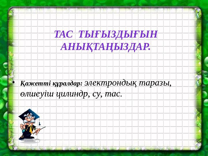 •Қажетті құралдар: электрондық таразы, өлшеуіш цилиндр, су, тас. ТАС ТЫҒЫЗДЫҒЫН АНЫҚТАҢЫЗДАР.