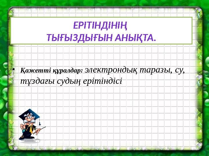 •Қажетті құралдар: электрондық таразы, су, тұздағы судың ерітіндісі ЕРІТІНДІНІҢ ТЫҒЫЗДЫҒЫН АНЫҚТА.