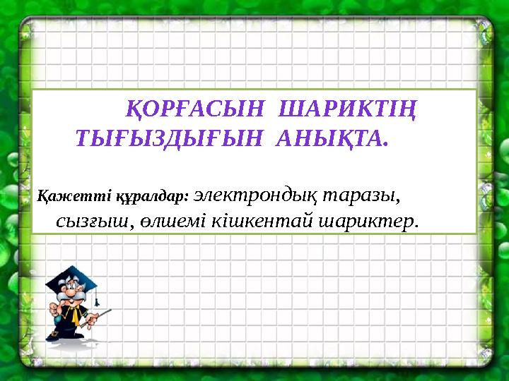 ҚОРҒАСЫН ШАРИКТІҢ ТЫҒЫЗДЫҒЫН АНЫҚТА. Қажетті құралдар: электрондық таразы, сызғыш, өлшемі кішкента