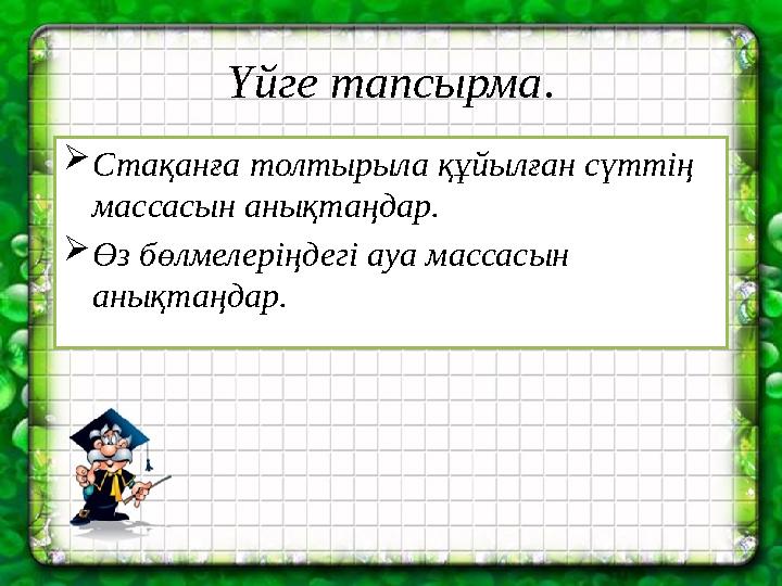 Үйге тапсырма. Стақанға толтырыла құйылған сүттің массасын анықтаңдар. Өз бөлмелеріңдегі ауа массасын анықтаңдар.