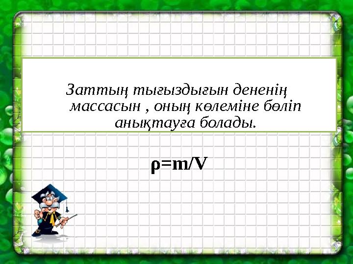 Заттың тығыздығын дененің массасын , оның көлеміне бөліп анықтауға болады. ρ=m/V