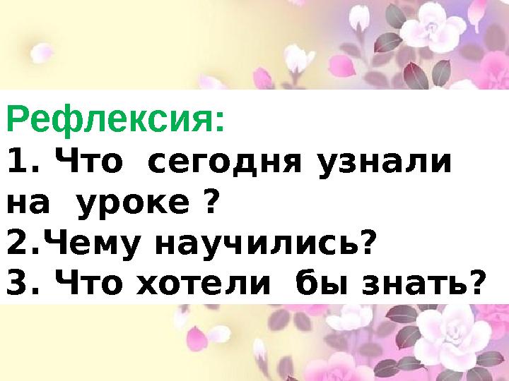 Рефлексия: 1. Что сегодня узнали на уроке ? 2.Чему научились ? 3. Что хотели бы знать ?