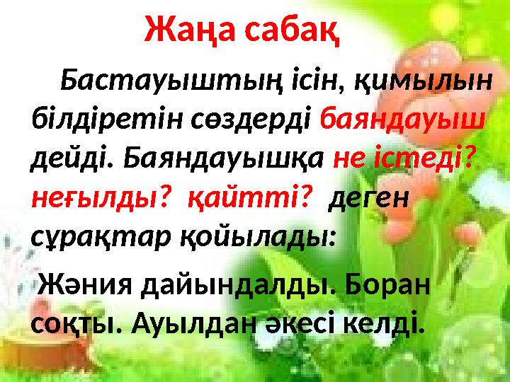 Жаңа сабақ Бастауыштың ісін, қимылын білдіретін сөздерді баяндауыш дейді. Баяндауышқа не істеді? неғылды? қайтті? дег