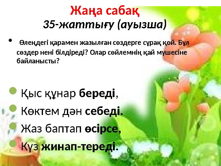 Жаңа сабақ 35-жаттығу (ауызша) • Өлеңдегі қарамен жазылған сөздерге сұрақ қой. Бұл сөздер нені білдіреді? Олар сөйлемнің қай мү