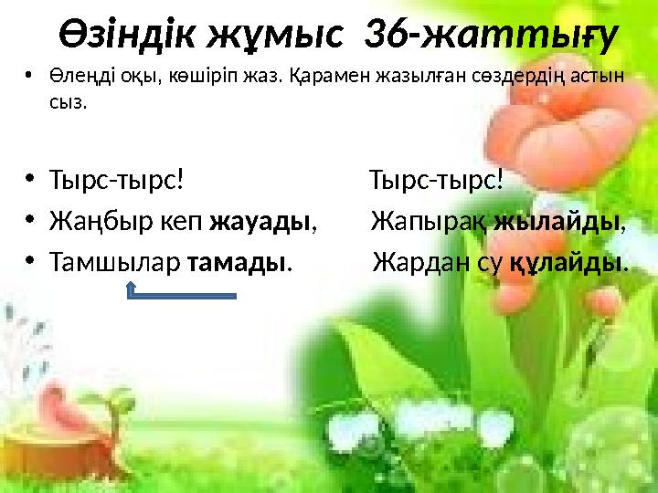 Өзіндік жұмыс 36-жаттығу •Өлеңді оқы, көшіріп жаз. Қарамен жазылған сөздердің астын сыз. •Тырс-тырс!