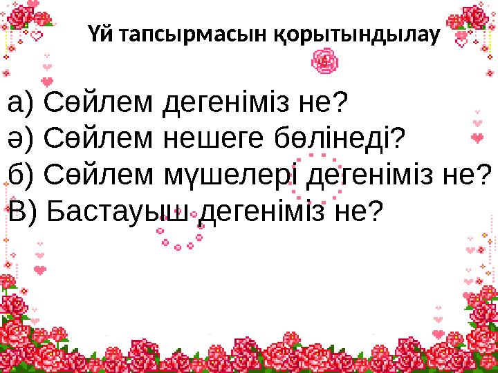 Үй тапсырмасын қорытындылау а) Сөйлем дегеніміз не? ә) Сөйлем нешеге бөлінеді? б) Сөйлем мүшелері дегеніміз не? В) Бастауыш деге