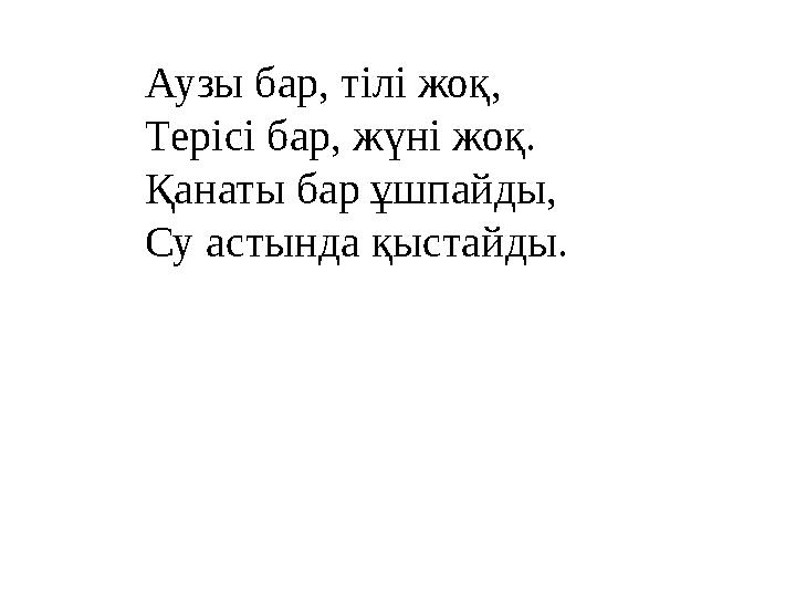 Аузы бар, тілі жоқ, Терісі бар, жүні жоқ. Қанаты бар ұшпайды, Су астында қыстайды.