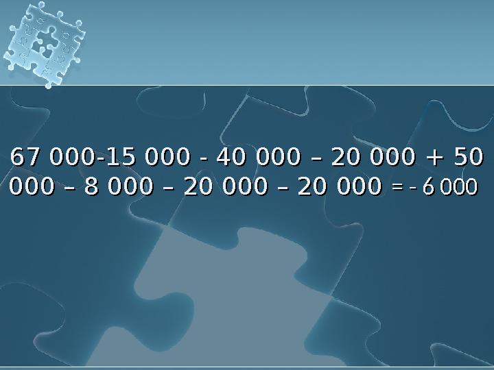 67 000-15 000 - 40 000 – 20 000 + 50 000 – 8 000 – 20 000 – 20 000 = - 6 000 67 000-15 000 - 40 000 – 20 000 + 50 000 –