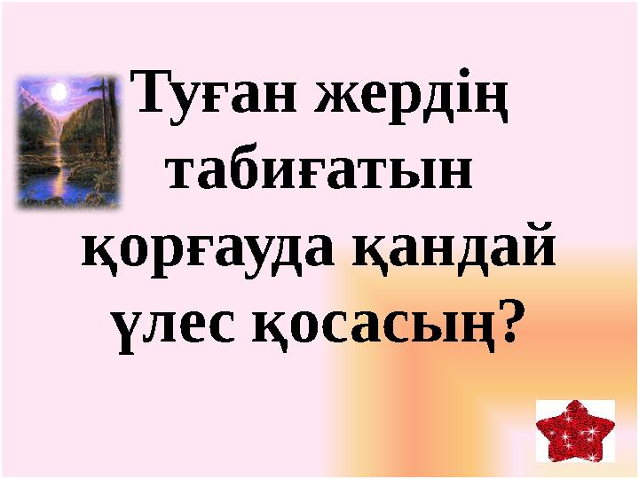 Туған жердің табиғатын қорғауда қандай үлес қосасың?