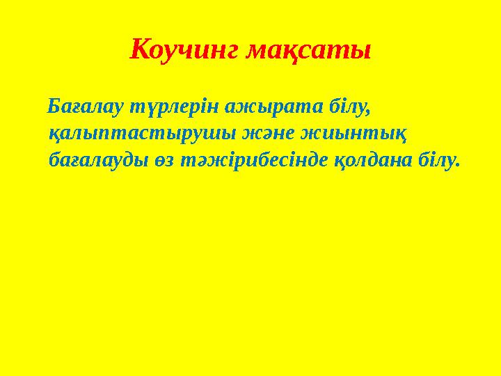 Коучинг мақсаты Бағалау түрлерін ажырата білу, қалыптастырушы және жиынтық бағалауды өз тәжірибесінде қолдана білу.